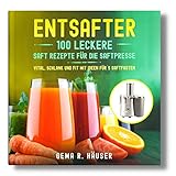 Entsafter: 100 leckere Saft Rezepte für die Saftpresse. Vital, schlank und fit mit Ideen für´s Saftfasten. (Entsafter Rezepte, Band 1)